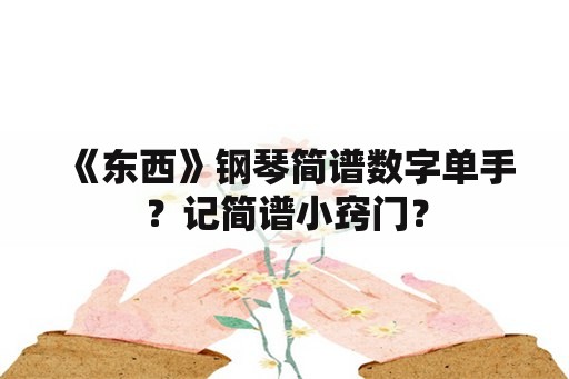 《东西》钢琴简谱数字单手？记简谱小窍门？