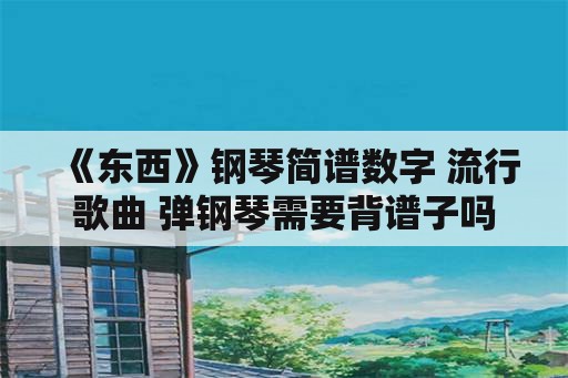 《东西》钢琴简谱数字 流行歌曲 弹钢琴需要背谱子吗？