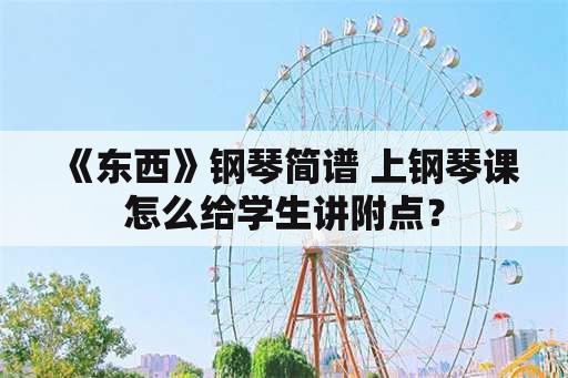 《东西》钢琴简谱 上钢琴课怎么给学生讲附点？