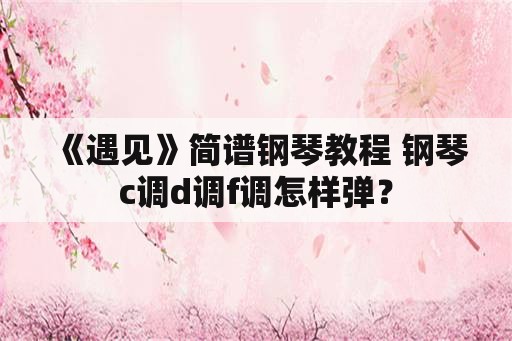 《遇见》简谱钢琴教程 钢琴c调d调f调怎样弹？