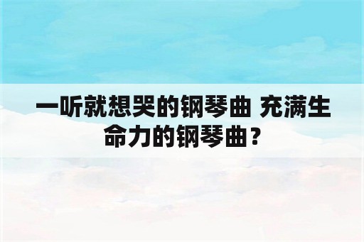 一听就想哭的钢琴曲 充满生命力的钢琴曲？