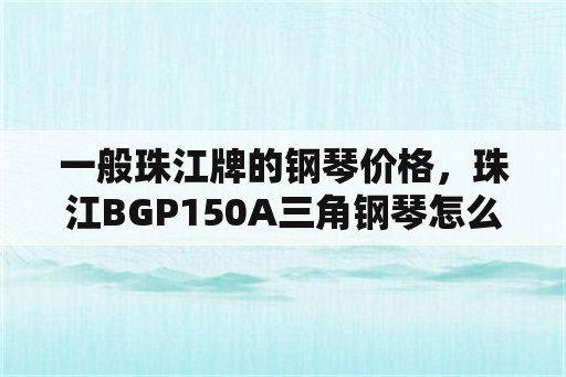 一般珠江牌的钢琴价格，珠江BGP150A三角钢琴怎么样？