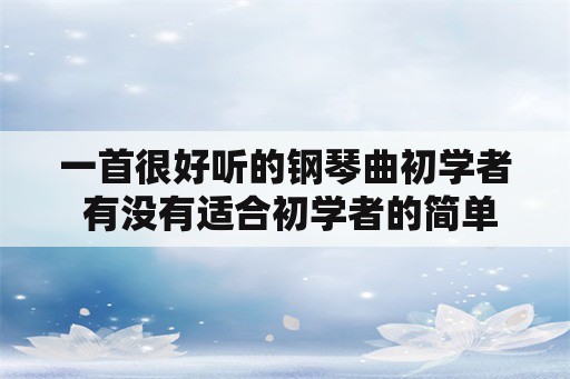 一首很好听的钢琴曲初学者 有没有适合初学者的简单的流行歌的钢琴曲？