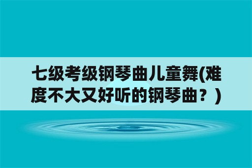 七级考级钢琴曲儿童舞(难度不大又好听的钢琴曲？)