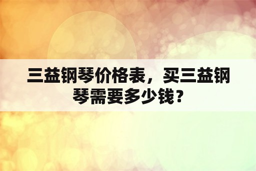 三益钢琴价格表，买三益钢琴需要多少钱？