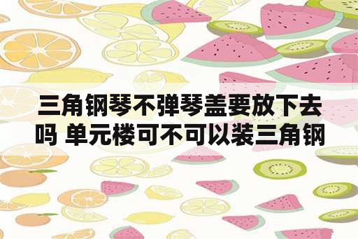 三角钢琴不弹琴盖要放下去吗 单元楼可不可以装三角钢琴？