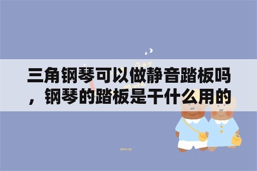 三角钢琴可以做静音踏板吗，钢琴的踏板是干什么用的？