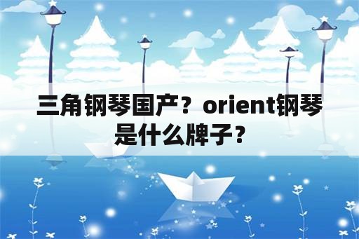 三角钢琴国产？orient钢琴是什么牌子？