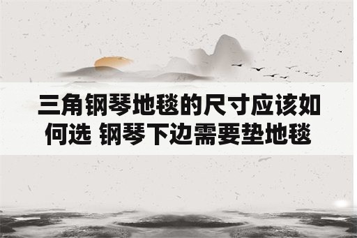 三角钢琴地毯的尺寸应该如何选 钢琴下边需要垫地毯吗？