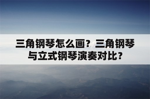 三角钢琴怎么画？三角钢琴与立式钢琴演奏对比？