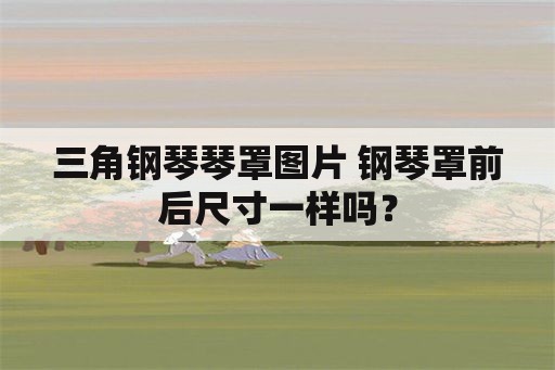 三角钢琴琴罩图片 钢琴罩前后尺寸一样吗？