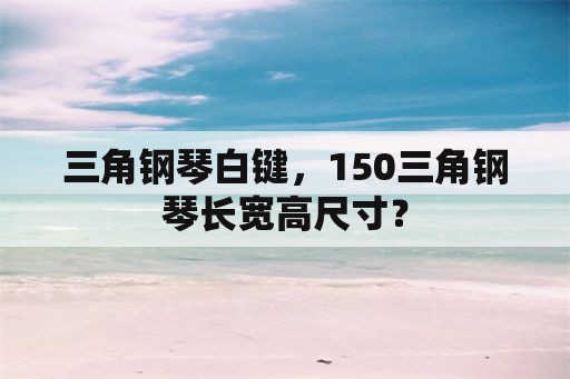 三角钢琴白键，150三角钢琴长宽高尺寸？