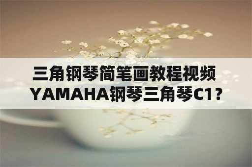 三角钢琴简笔画教程视频 YAMAHA钢琴三角琴C1？