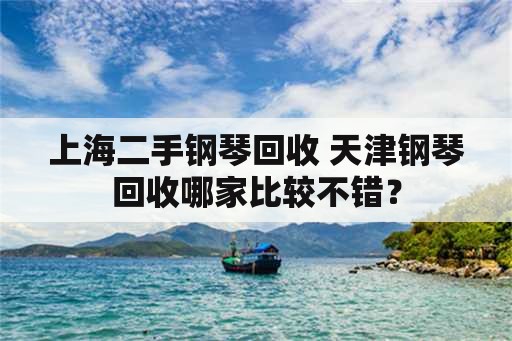 上海二手钢琴回收 天津钢琴回收哪家比较不错？