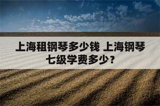 上海租钢琴多少钱 上海钢琴七级学费多少？