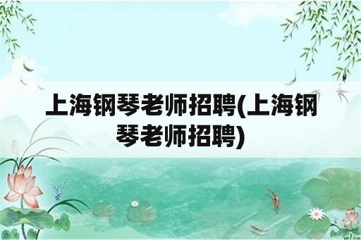 上海钢琴老师招聘(上海钢琴老师招聘)