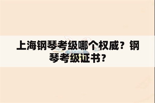 上海钢琴考级哪个权威？钢琴考级证书？