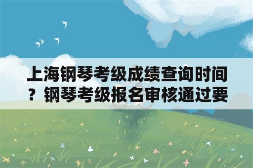 上海钢琴考级成绩查询时间？钢琴考级报名审核通过要多久？