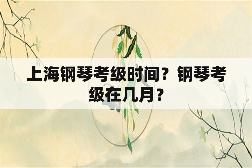 上海钢琴考级时间？钢琴考级在几月？