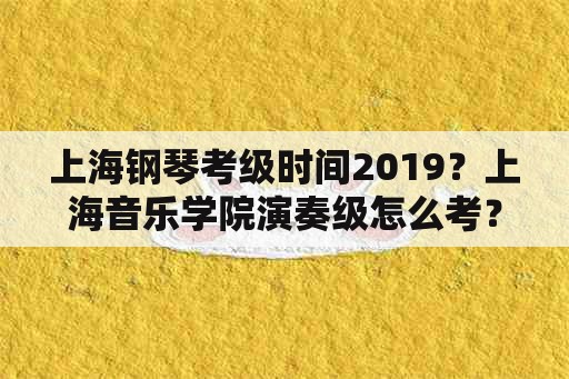 上海钢琴考级时间2019？上海音乐学院演奏级怎么考？