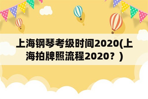 上海钢琴考级时间2020(上海拍牌照流程2020？)