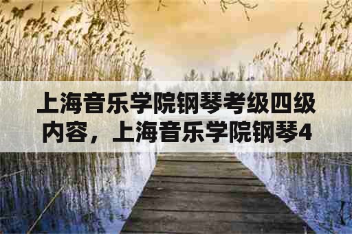 上海音乐学院钢琴考级四级内容，上海音乐学院钢琴4级考级，除了三首曲目外基本内容考些什么？