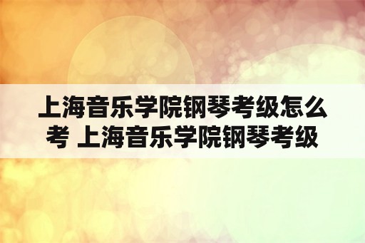 上海音乐学院钢琴考级怎么考 上海音乐学院钢琴考级三级要求？