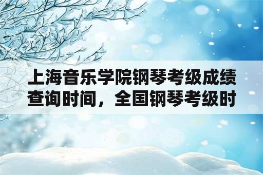 上海音乐学院钢琴考级成绩查询时间，全国钢琴考级时间？