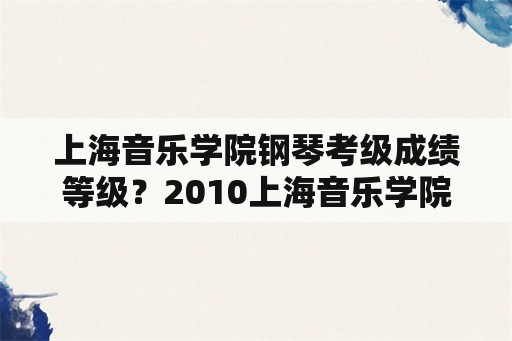 上海音乐学院钢琴考级成绩等级？2010上海音乐学院钢琴考级六级音阶琶音？