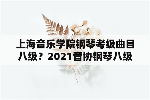 上海音乐学院钢琴考级曲目八级？2021音协钢琴八级考级时间？