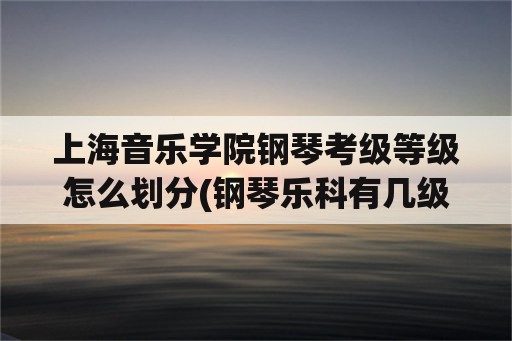 上海音乐学院钢琴考级等级怎么划分(钢琴乐科有几级？)