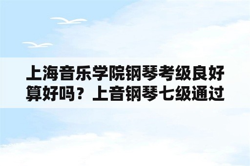 上海音乐学院钢琴考级良好算好吗？上音钢琴七级通过率？