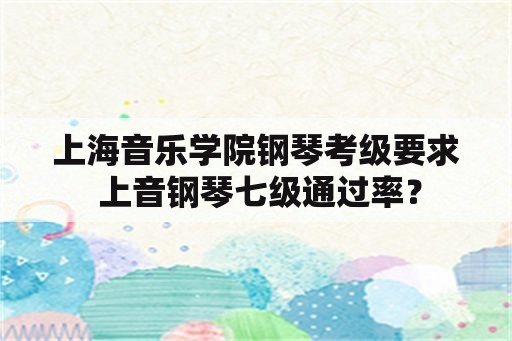 上海音乐学院钢琴考级要求 上音钢琴七级通过率？
