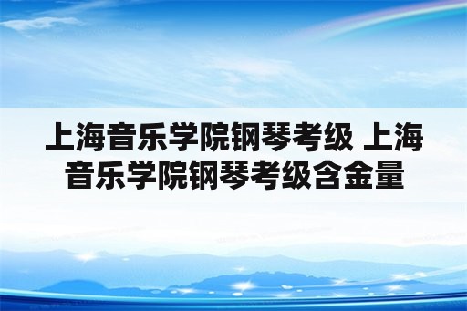 上海音乐学院钢琴考级 上海音乐学院钢琴考级含金量