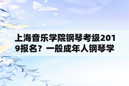 上海音乐学院钢琴考级2019报名？一般成年人钢琴学多久可以考四级？