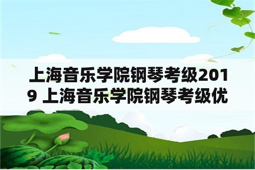 上海音乐学院钢琴考级2019 上海音乐学院钢琴考级优秀率？