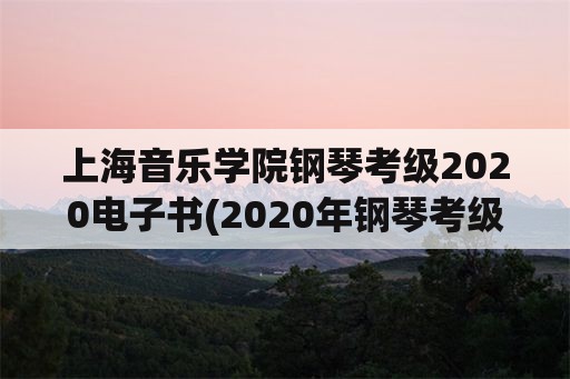 上海音乐学院钢琴考级2020电子书(2020年钢琴考级证书什么时候发？)