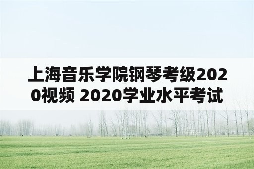 上海音乐学院钢琴考级2020视频 2020学业水平考试时间？
