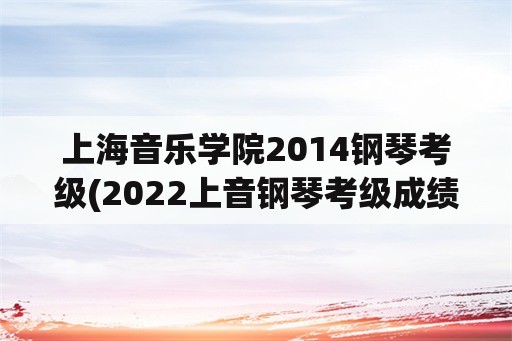 上海音乐学院2014钢琴考级(2022上音钢琴考级成绩出来了吗？)