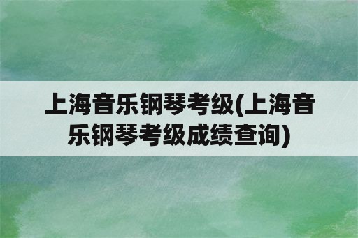 上海音乐钢琴考级(上海音乐钢琴考级成绩查询)