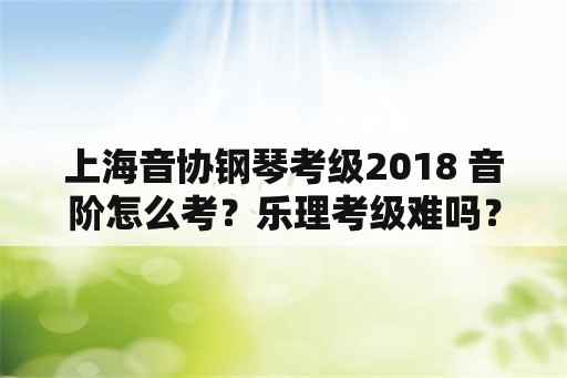 上海音协钢琴考级2018 音阶怎么考？乐理考级难吗？