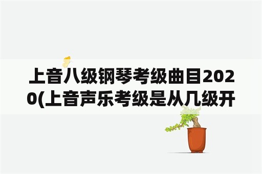 上音八级钢琴考级曲目2020(上音声乐考级是从几级开始考的？)