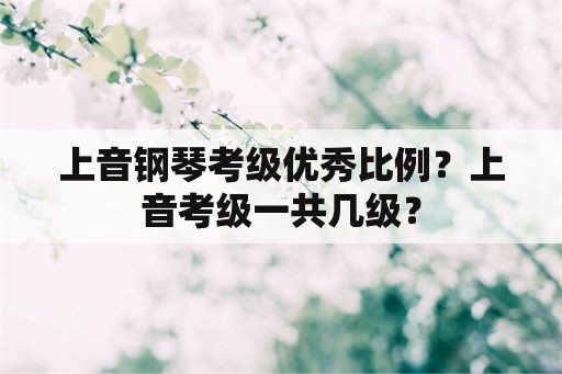 上音钢琴考级优秀比例？上音考级一共几级？