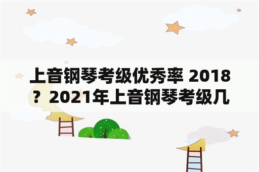 上音钢琴考级优秀率 2018？2021年上音钢琴考级几次？