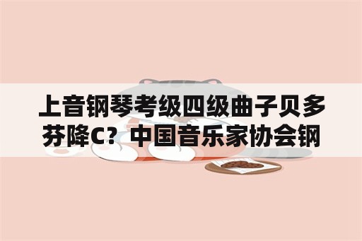 上音钢琴考级四级曲子贝多芬降C？中国音乐家协会钢琴十级考试条件？