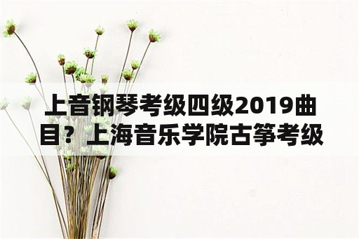 上音钢琴考级四级2019曲目？上海音乐学院古筝考级费用标准？