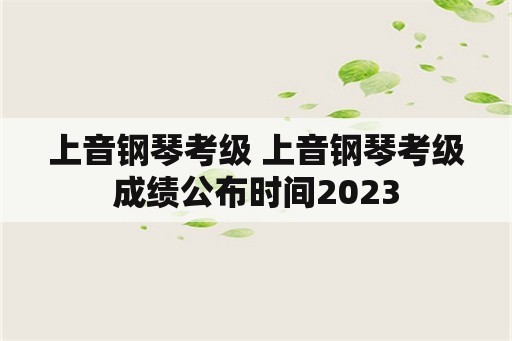 上音钢琴考级 上音钢琴考级成绩公布时间2023