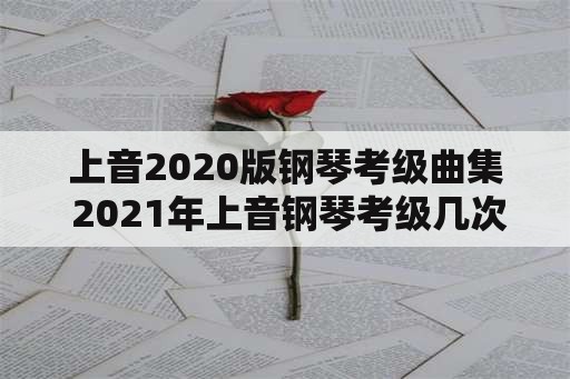 上音2020版钢琴考级曲集 2021年上音钢琴考级几次？