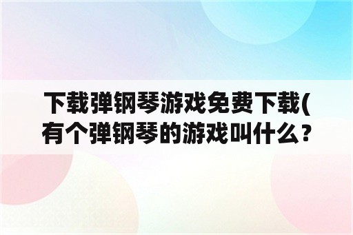 下载弹钢琴游戏免费下载(有个弹钢琴的游戏叫什么？)