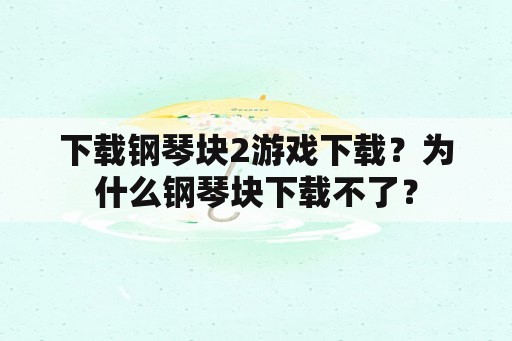 下载钢琴块2游戏下载？为什么钢琴块下载不了？